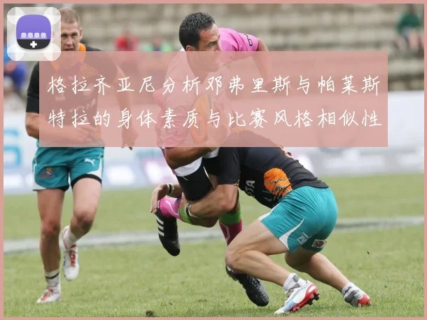 格拉齐亚尼分析邓弗里斯与帕莱斯特拉的身体素质与比赛风格相似性