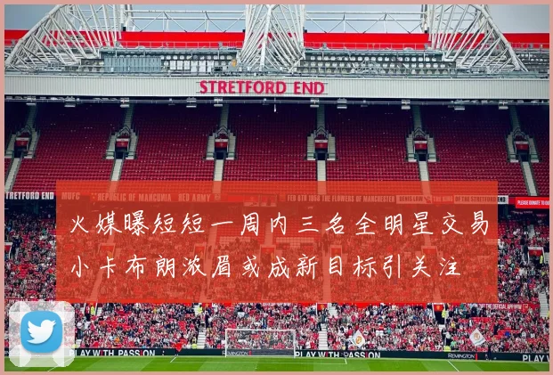 火媒曝短短一周内三名全明星交易小卡布朗浓眉或成新目标引关注