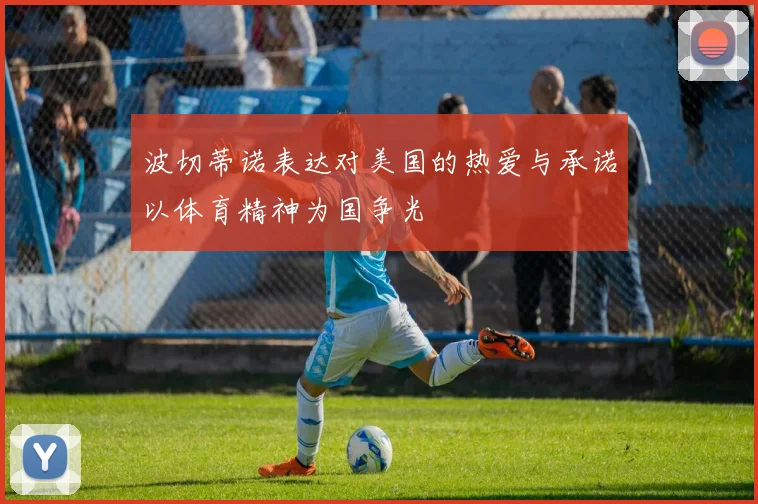 波切蒂诺表达对美国的热爱与承诺以体育精神为国争光