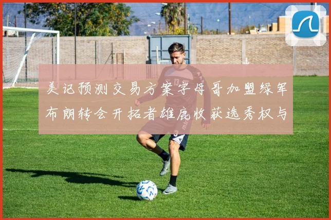 美记预测交易方案字母哥加盟绿军布朗转会开拓者雄鹿收获选秀权与年轻球员