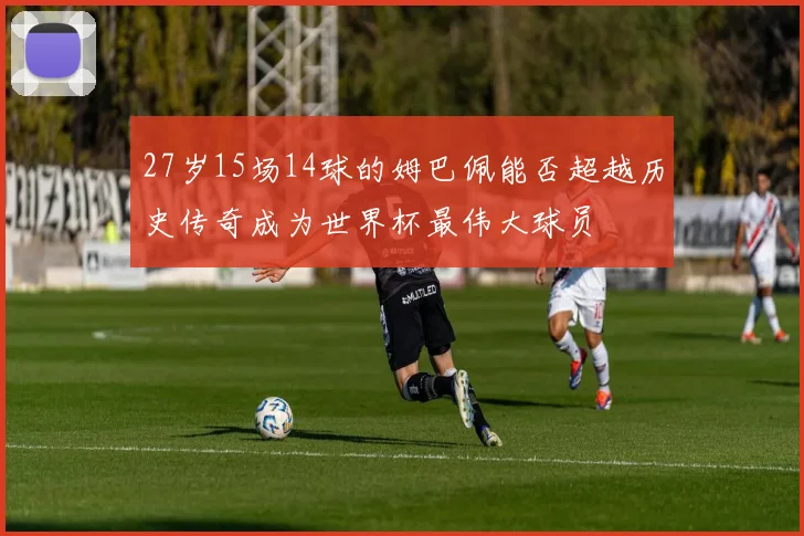 27岁15场14球的姆巴佩能否超越历史传奇成为世界杯最伟大球员