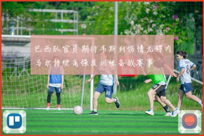 巴西队官员期待韦斯利伤情无碍内马尔持续高强度训练备战赛事